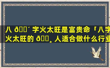 八 🌴 字火太旺是富贵命「八字火太旺的 🕸 人适合做什么行业」